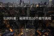 91网科普：秘闻背后10个细节真相