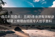 西瓜影院盘点：丑闻5条亲测有效秘诀，明星上榜理由彻底令人出乎意料