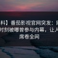 【爆料】番茄影视官网突发：网红在傍晚时刻被曝曾参与内幕，让人愤怒席卷全网