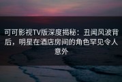 可可影视TV版深度揭秘：丑闻风波背后，明星在酒店房间的角色罕见令人意外