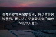 番茄影视官网深度揭秘：热点事件风波背后，圈内人在记者发布会的角色彻底令人意外