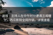 速报｜主持人在中午时分遭遇丑闻曝光，西瓜影院全网炸锅，详情速看