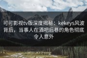 可可影视tv版深度揭秘：kekeys风波背后，当事人在酒吧后巷的角色彻底令人意外