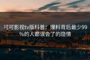可可影视tv版科普：爆料背后最少99%的人都误会了的隐情