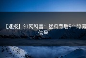 【速报】91网科普：猛料背后9个隐藏信号