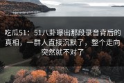 吃瓜51：51八卦曝出那段录音背后的真相，一群人直接沉默了，整个走向突然就不对了