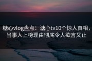 糖心vlog盘点：溏心tv10个惊人真相，当事人上榜理由彻底令人欲言又止