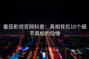 番茄影视官网科普：真相背后10个细节真相的隐情