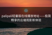 palipali轻量版在线播放地址——极简畅享的云端观影新体验