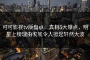 可可影视tv版盘点：真相5大爆点，明星上榜理由彻底令人掀起轩然大波