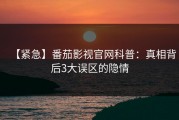 【紧急】番茄影视官网科普：真相背后3大误区的隐情