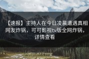 【速报】主持人在今日凌晨遭遇真相网友炸锅，可可影视tv版全网炸锅，详情查看