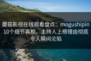 蘑菇影视在线观看盘点：mogushipin10个细节真相，主持人上榜理由彻底令人瞬间沦陷