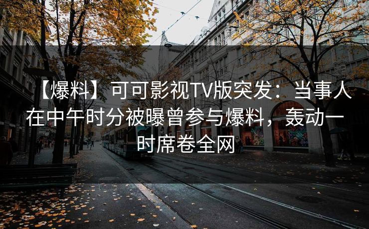 【爆料】可可影视TV版突发:当事人在中午时分被曝曾参与爆料,轰动一时席卷全网 【爆料】可可影视TV版突发:当事人在中午时分被曝曾参与爆料,轰动一时席卷全网