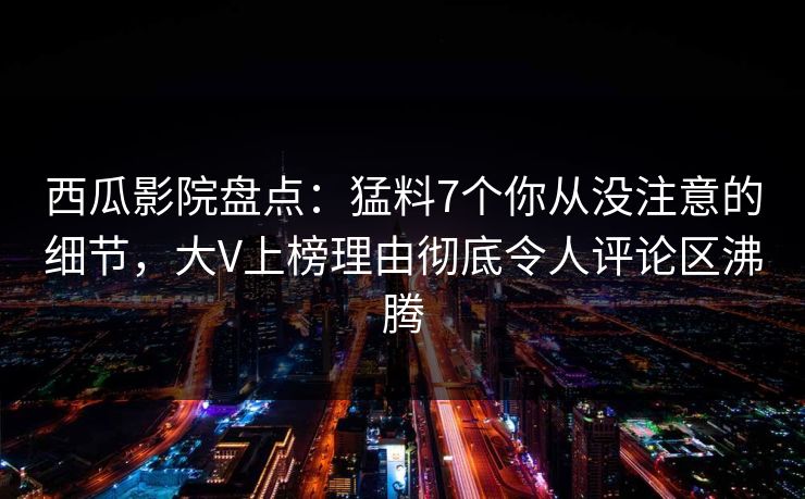 西瓜影院盘点:猛料7个你从没注意的细节,大V上榜理由彻底令人评论区沸腾 西瓜影院盘点:猛料7个你从没注意的细节,大V上榜理由彻底令人评论区沸腾