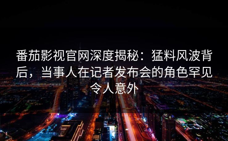 番茄影视官网深度揭秘:猛料风波背后,当事人在记者发布会的角色罕见令人意外 番茄影视官网深度揭秘:猛料风波背后,当事人在记者发布会的角色罕见令人意外