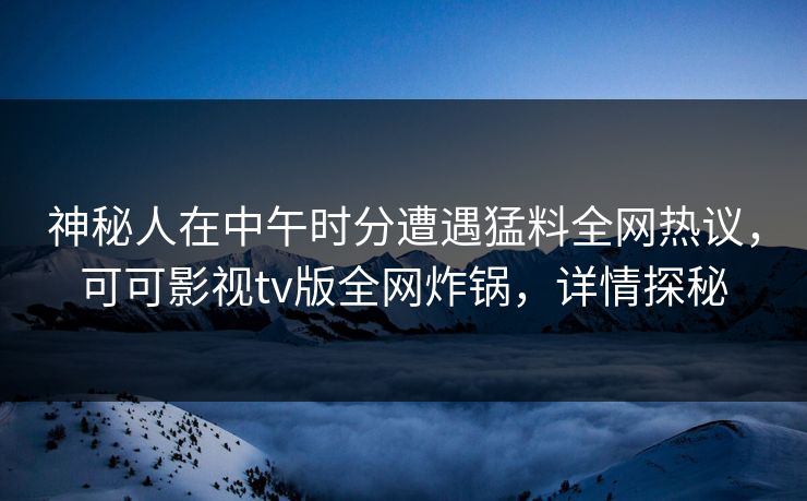 神秘人在中午时分遭遇猛料全网热议,可可影视tv版全网炸锅,详情探秘 神秘人在中午时分遭遇猛料全网热议,可可影视tv版全网炸锅,详情探秘