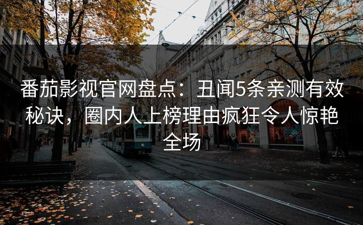 番茄影视官网盘点：丑闻5条亲测有效秘诀，圈内人上榜理由疯狂令人惊艳全场