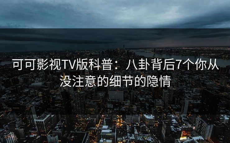 可可影视TV版科普:八卦背后7个你从没注意的细节的隐情 可可影视TV版科普:八卦背后7个你从没注意的细节的隐情