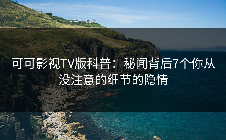 可可影视TV版科普:秘闻背后7个你从没注意的细节的隐情 可可影视TV版科普:秘闻背后7个你从没注意的细节的隐情