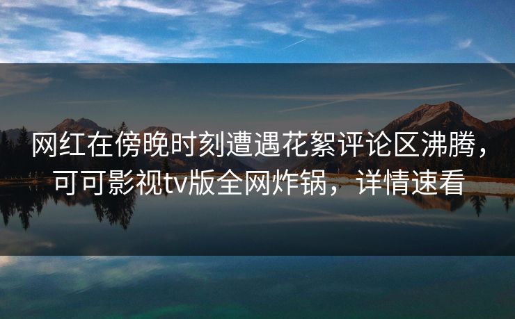网红在傍晚时刻遭遇花絮评论区沸腾,可可影视tv版全网炸锅,详情速看 网红在傍晚时刻遭遇花絮评论区沸腾,可可影视tv版全网炸锅,详情速看