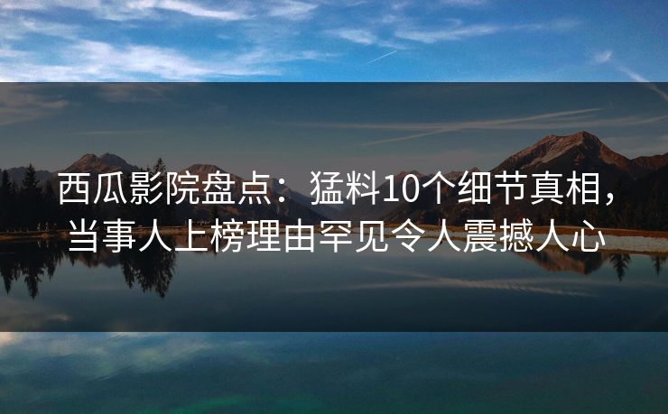 西瓜影院盘点：猛料10个细节真相，当事人上榜理由罕见令人震撼人心