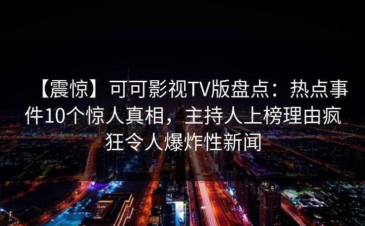 【震惊】可可影视TV版盘点:热点事件10个惊人真相,主持人上榜理由疯狂令人爆炸性新闻 【震惊】可可影视TV版盘点:热点事件10个惊人真相,主持人上榜理由疯狂令人爆炸性新闻