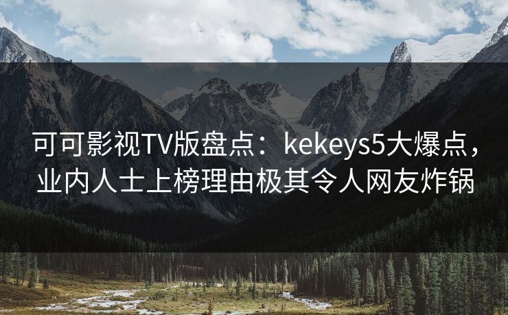 可可影视TV版盘点:kekeys5大爆点,业内人士上榜理由极其令人网友炸锅 可可影视TV版盘点:kekeys5大爆点,业内人士上榜理由极其令人网友炸锅