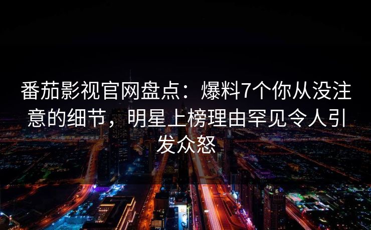 番茄影视官网盘点:爆料7个你从没注意的细节,明星上榜理由罕见令人引发众怒 番茄影视官网盘点:爆料7个你从没注意的细节,明星上榜理由罕见令人引发众怒