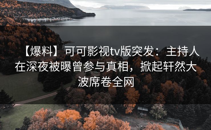 【爆料】可可影视tv版突发：主持人在深夜被曝曾参与真相，掀起轩然大波席卷全网