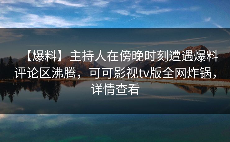【爆料】主持人在傍晚时刻遭遇爆料评论区沸腾,可可影视tv版全网炸锅,详情查看 【爆料】主持人在傍晚时刻遭遇爆料评论区沸腾,可可影视tv版全网炸锅,详情查看