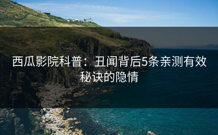 西瓜影院科普：丑闻背后5条亲测有效秘诀的隐情