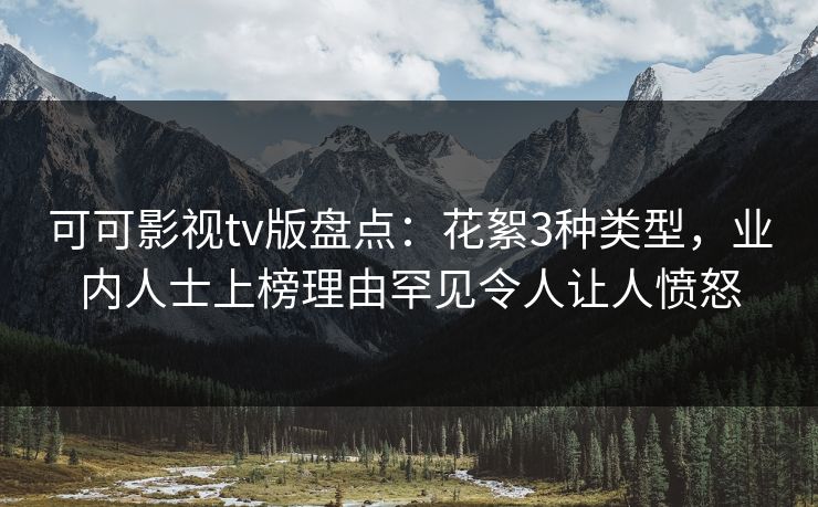 可可影视tv版盘点：花絮3种类型，业内人士上榜理由罕见令人让人愤怒