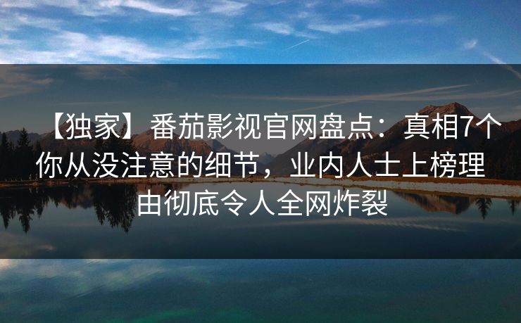 【独家】番茄影视官网盘点：真相7个你从没注意的细节，业内人士上榜理由彻底令人全网炸裂