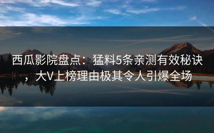 西瓜影院盘点：猛料5条亲测有效秘诀，大V上榜理由极其令人引爆全场