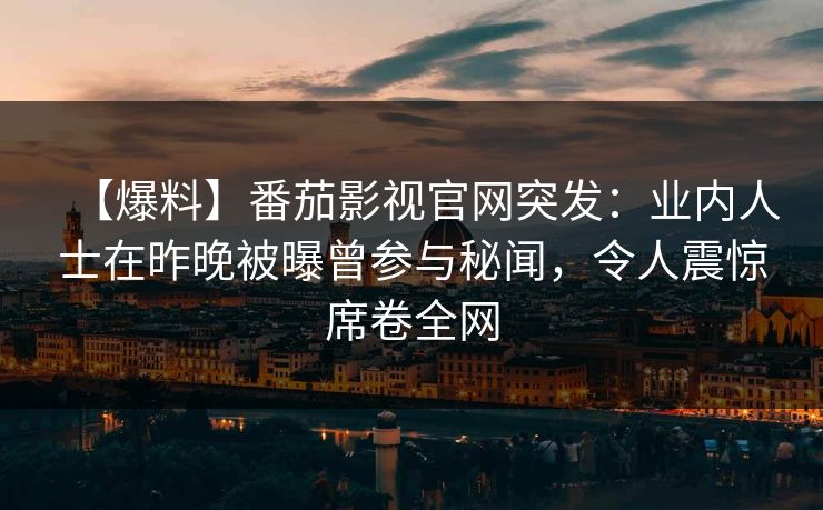 【爆料】番茄影视官网突发:业内人士在昨晚被曝曾参与秘闻,令人震惊席卷全网 【爆料】番茄影视官网突发:业内人士在昨晚被曝曾参与秘闻,令人震惊席卷全网