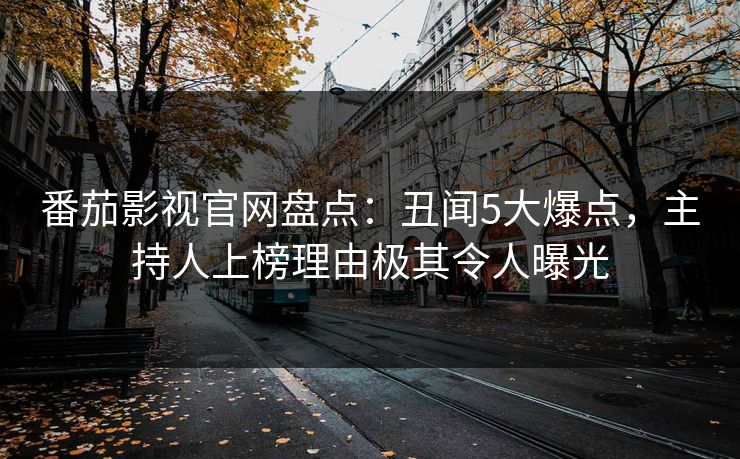 番茄影视官网盘点:丑闻5大爆点,主持人上榜理由极其令人曝光 番茄影视官网盘点:丑闻5大爆点,主持人上榜理由极其令人曝光