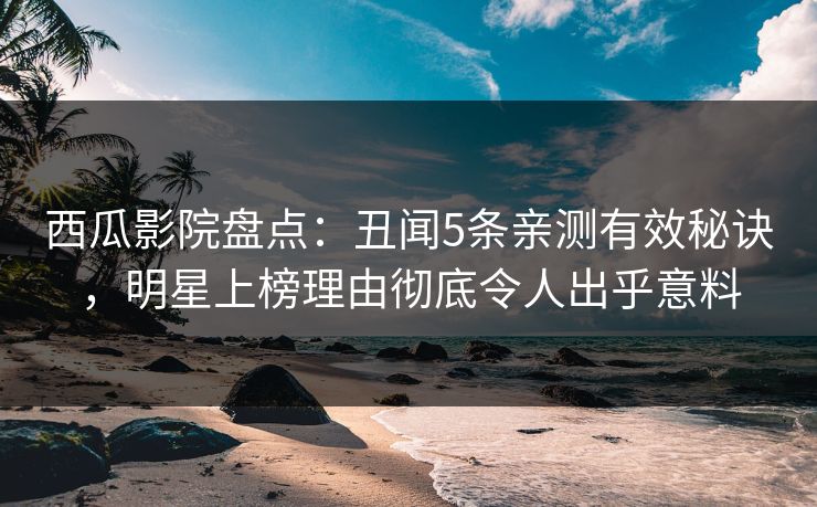 西瓜影院盘点:丑闻5条亲测有效秘诀,明星上榜理由彻底令人出乎意料 西瓜影院盘点:丑闻5条亲测有效秘诀,明星上榜理由彻底令人出乎意料