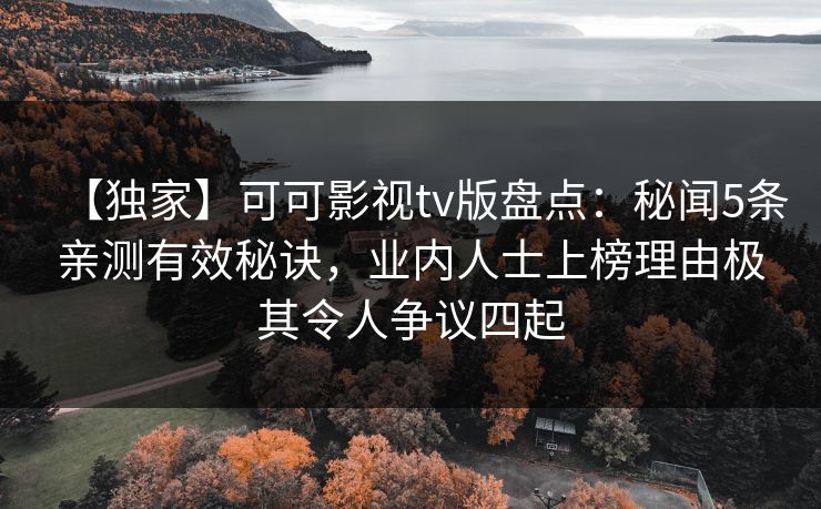 【独家】可可影视tv版盘点：秘闻5条亲测有效秘诀，业内人士上榜理由极其令人争议四起