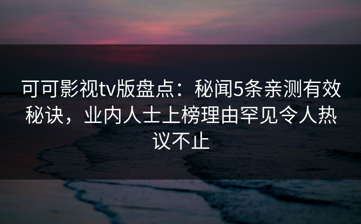 可可影视tv版盘点:秘闻5条亲测有效秘诀,业内人士上榜理由罕见令人热议不止 可可影视tv版盘点:秘闻5条亲测有效秘诀,业内人士上榜理由罕见令人热议不止