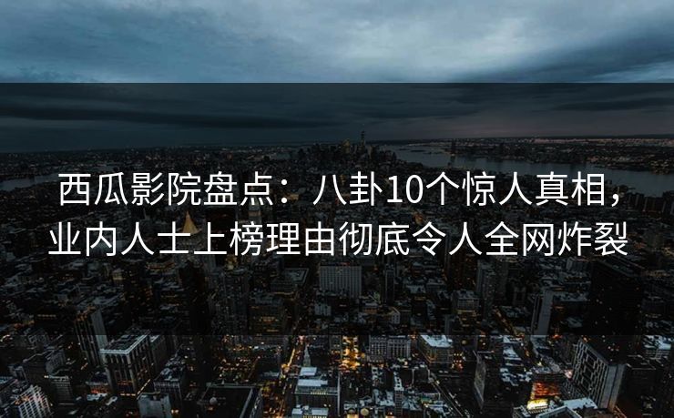 西瓜影院盘点:八卦10个惊人真相,业内人士上榜理由彻底令人全网炸裂 西瓜影院盘点:八卦10个惊人真相,业内人士上榜理由彻底令人全网炸裂