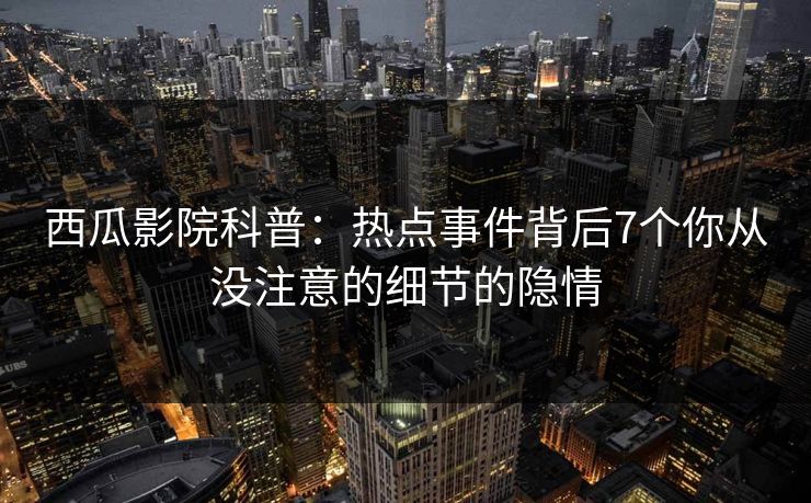 西瓜影院科普：热点事件背后7个你从没注意的细节的隐情