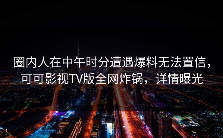 圈内人在中午时分遭遇爆料无法置信，可可影视TV版全网炸锅，详情曝光