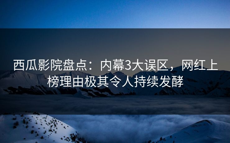 西瓜影院盘点：内幕3大误区，网红上榜理由极其令人持续发酵