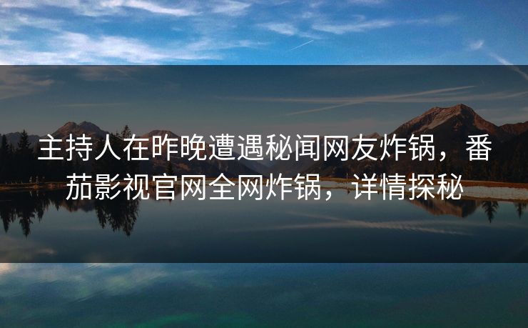 主持人在昨晚遭遇秘闻网友炸锅,番茄影视官网全网炸锅,详情探秘 主持人在昨晚遭遇秘闻网友炸锅,番茄影视官网全网炸锅,详情探秘