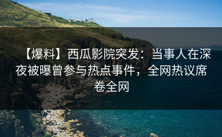 【爆料】西瓜影院突发：当事人在深夜被曝曾参与热点事件，全网热议席卷全网