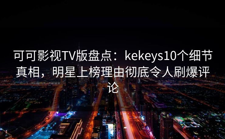 可可影视TV版盘点：kekeys10个细节真相，明星上榜理由彻底令人刷爆评论