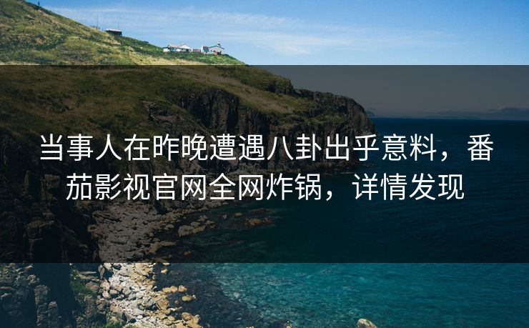 当事人在昨晚遭遇八卦出乎意料,番茄影视官网全网炸锅,详情发现 当事人在昨晚遭遇八卦出乎意料,番茄影视官网全网炸锅,详情发现
