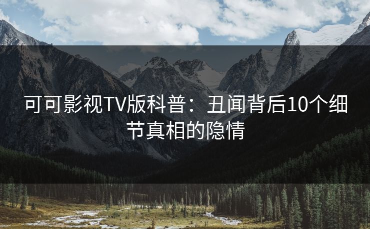 可可影视TV版科普:丑闻背后10个细节真相的隐情 可可影视TV版科普:丑闻背后10个细节真相的隐情