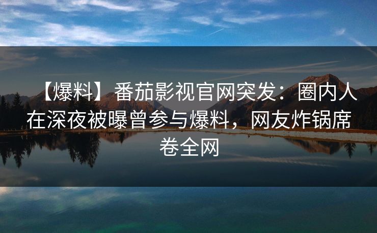 【爆料】番茄影视官网突发：圈内人在深夜被曝曾参与爆料，网友炸锅席卷全网
